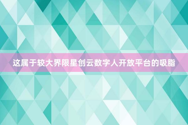 这属于较大界限星创云数字人开放平台的吸脂